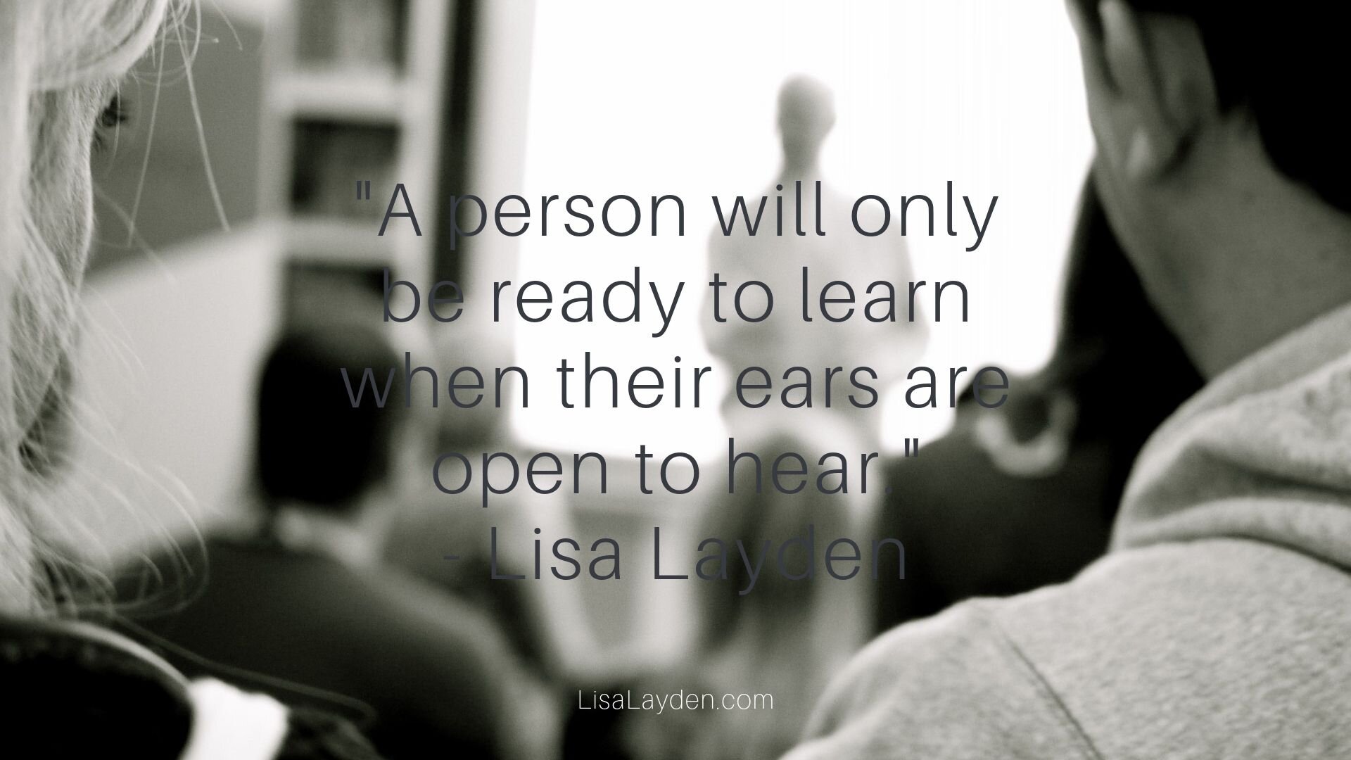 Quote - “A person will only be ready to learn when their ears are open to hear.” – Lisa Layden
