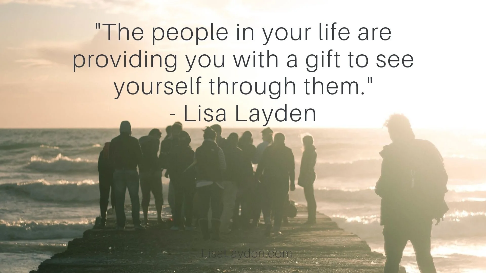 Quote - “The people in your life are providing you with a gift to see yourself through them. Do you like what you see?” – Lisa Layden