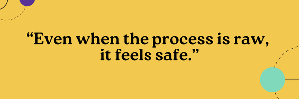 Even when the process is raw, it feels safe