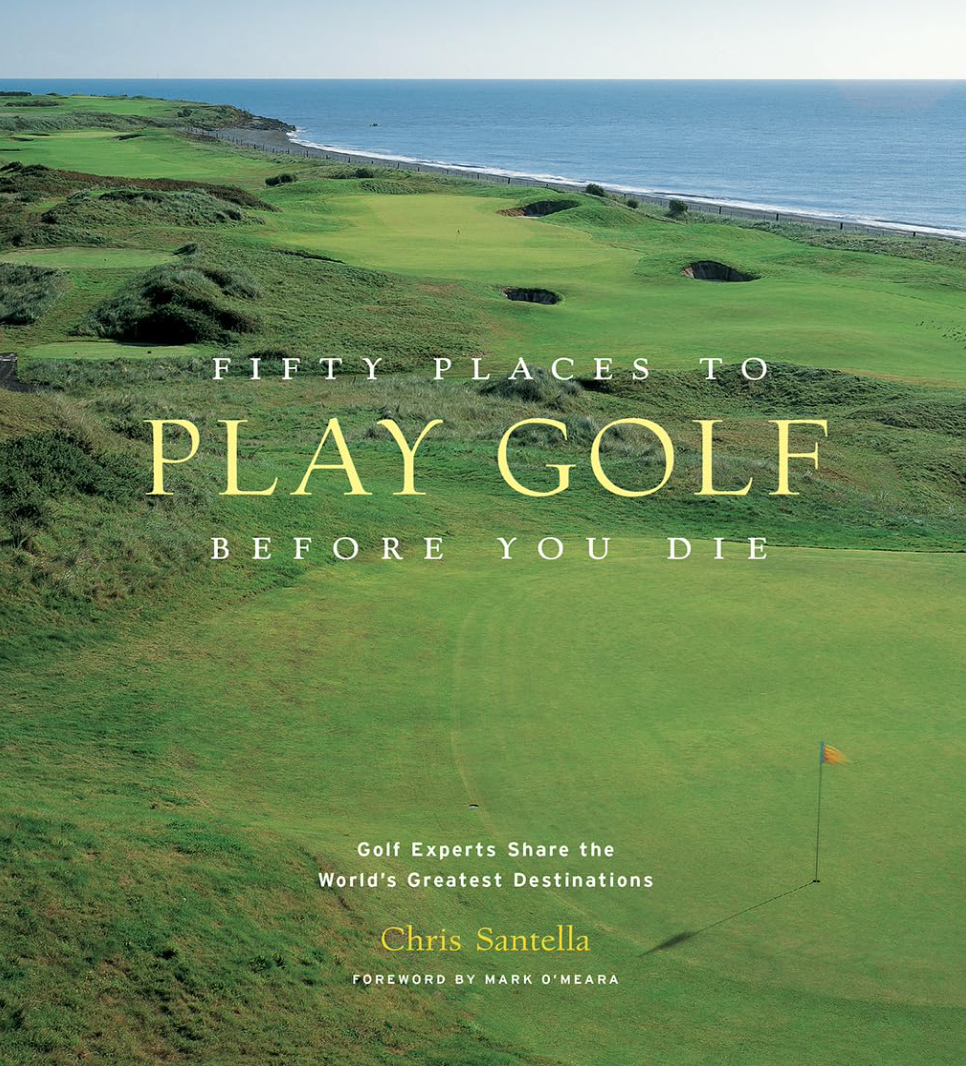 Fifty Places to Play Golf Before You Die: Golf Experts Share the World's Greatest Destinations