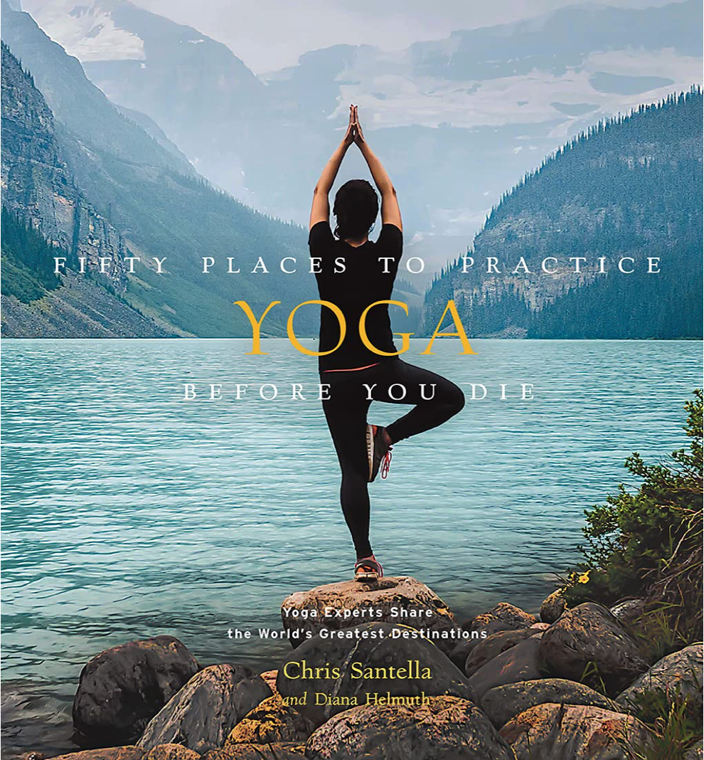 Fifty Places to Practice Yoga Before You Die: Yoga Experts Share the World’s Greatest Destinations