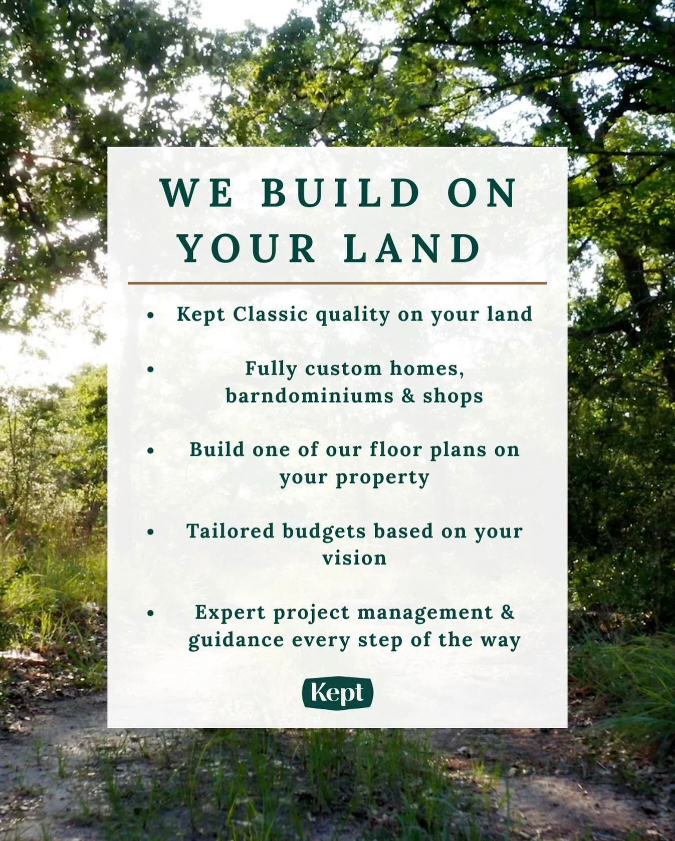 Want the Kept Classic quality and service on your own land?
We make it easy to build your dream home wherever you are. From custom homes to barndominiums and shops, we bring the craftsmanship, communication, and care we’re known for- right to