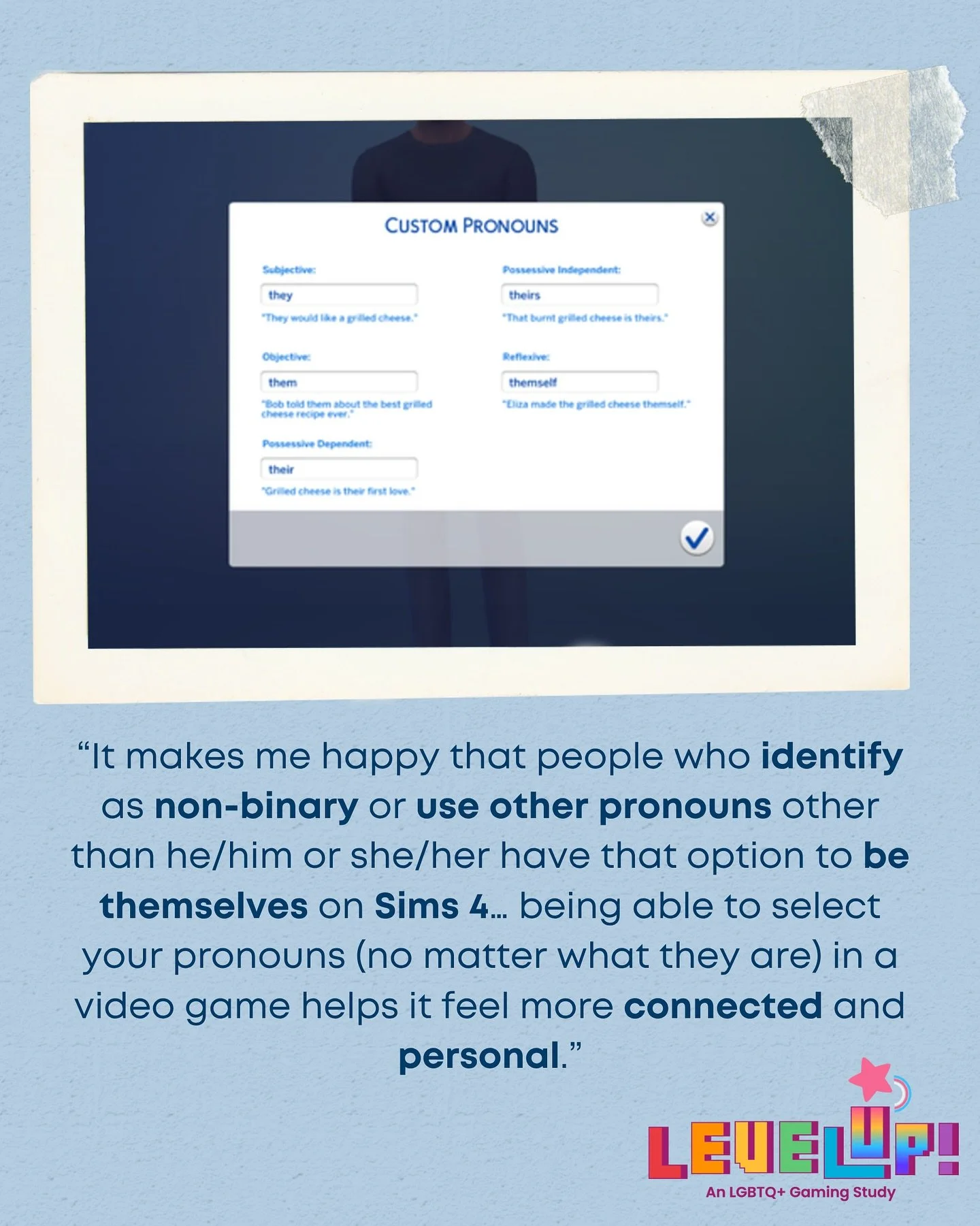 Happy International Pronouns Day! 💖
These snapshots from our LEVEL UP! study highlight how inclusive games like The Sims 4, Monster Prom, and others allow LGBTQ+ players to see themselves represented through customizable pronouns. When games includ