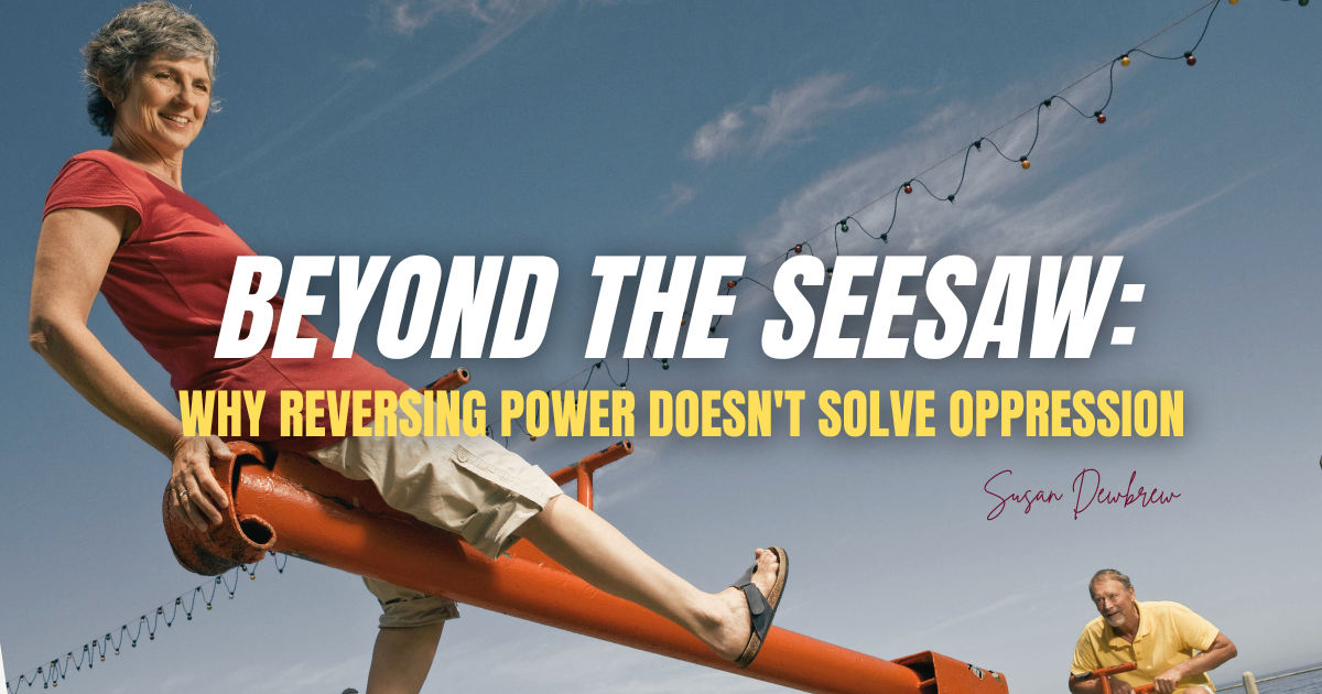 Beyond the Seesaw: Why Reversing Power Doesn't Solve Oppression