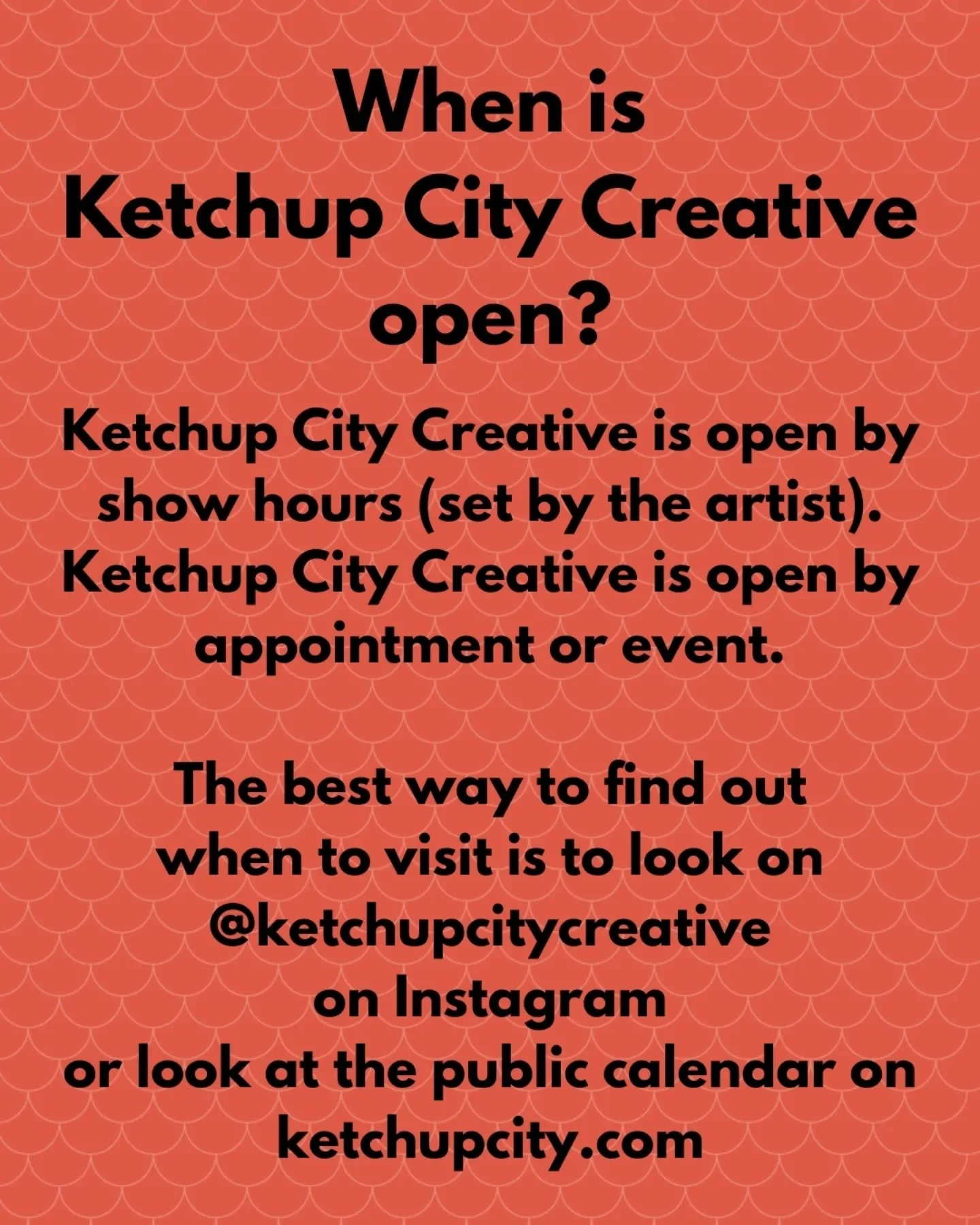 Ketchup City Creative is open by show hours (set by the artist).

Ketchup City Creative is open by appointment or event.

The best way to find out
when to visit is to look on
@ketchupcitycreative
on Instagram
or look at the public calendar on
ketchup
