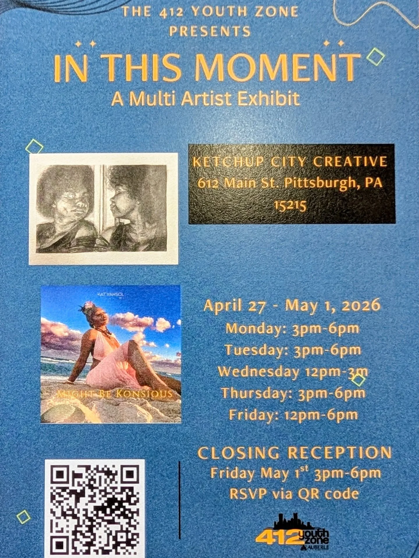 The @412youthzone is showing work at @ketchupcitycreative all this week!

IN THIS MOMENT
A Multi Artist Exhibit
April 27 - May 1, 2026

Monday: 3pm-6pm
Tuesday: 3pm-6pm
Wednesday 12pm-3
Thursday: 3pm-6pm
Friday: 12pm-6pm

CLOSING RECEPTION
Friday May
