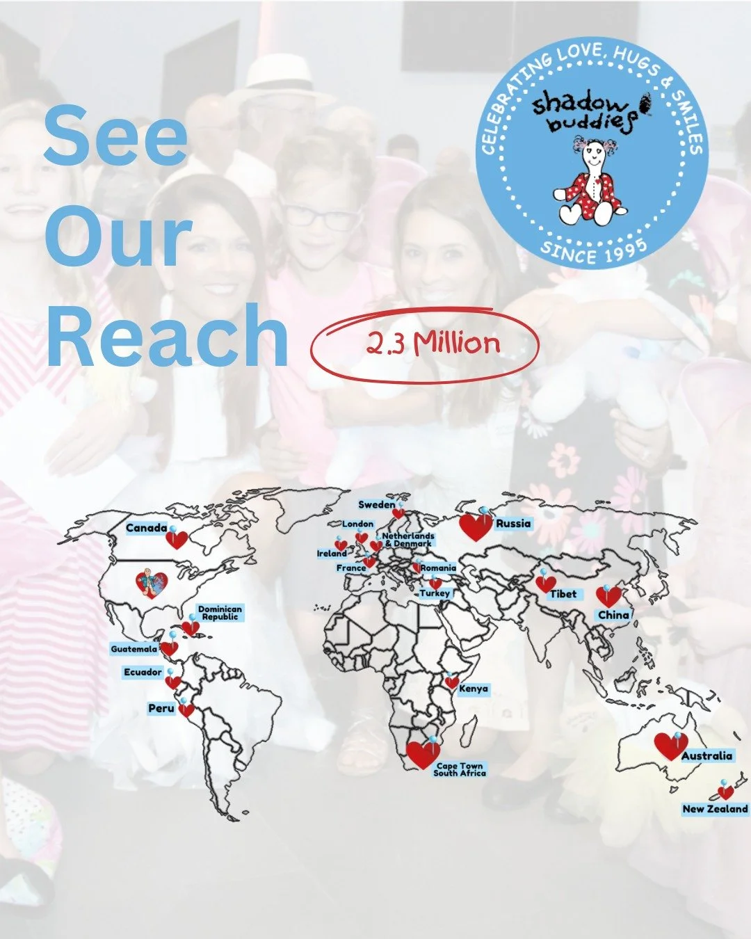 Since its creation in 1995, The Shadow Buddies Foundation has distributed over 2.2 million Shadow Buddies worldwide, bringing over one million &ldquo;Miles of Smiles&rdquo; and counting! 

Thanks to generous donations and partnerships, our Buddies ca