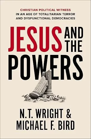 Jesus and the Powers: Christian Political Witness in an Age of Totalitarian Terror and Dysfunctional Democracies by N. T. Wright Michael F. Bird