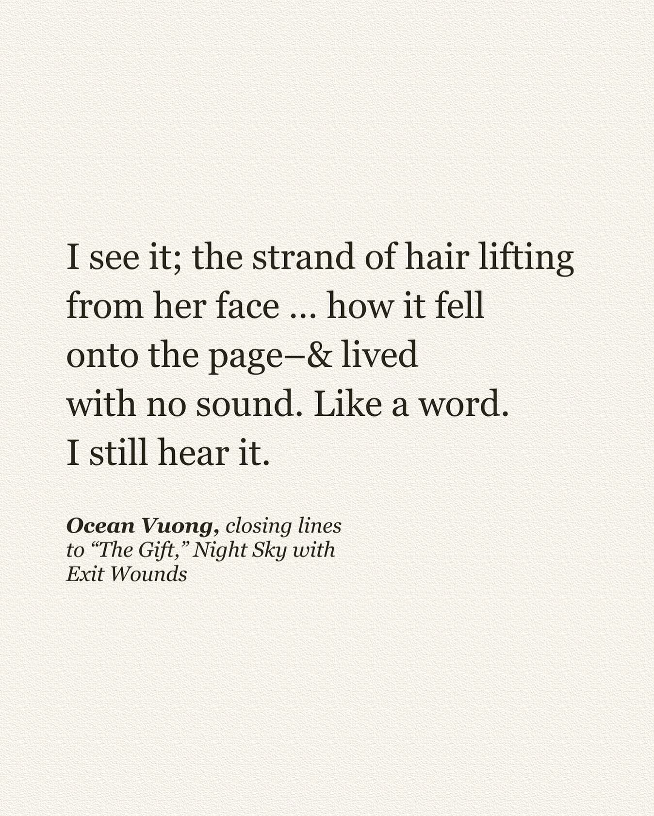 I see it; the strand of hair lifting
from her face &hellip; how it fell
onto the page&ndash;&amp; lived
with no sound. Like a word.
I still hear it.