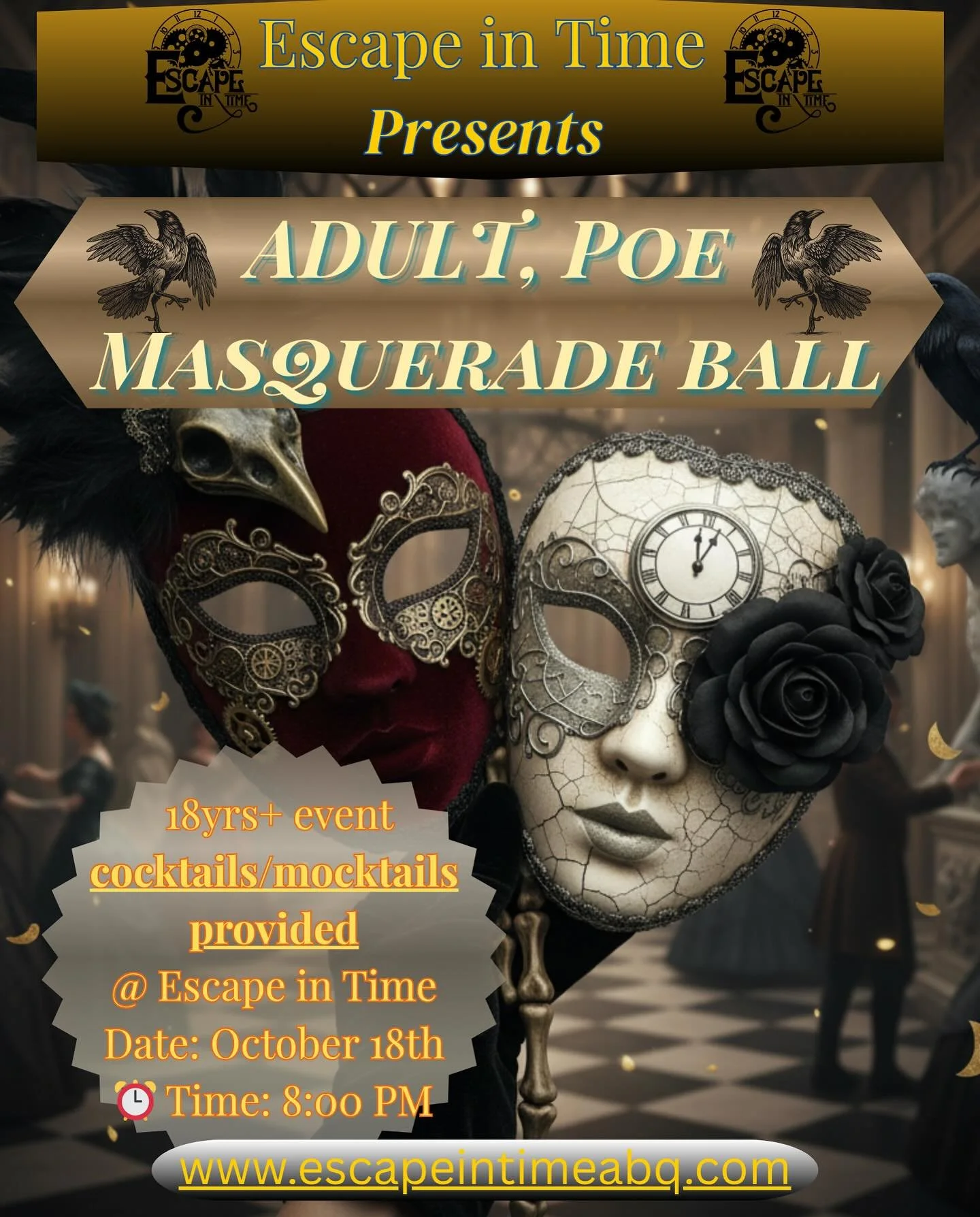 🎭✨ The Dance of the Year Awaits! ✨🎭

Step into mystery and fun at our Adult Poe Masquerade Ball &mdash; celebrating the grand opening of our brand-new Poe Escape Room at Escape in Time! 🖤

🎟️ ALL those who attend will receive a FREE ticket to our