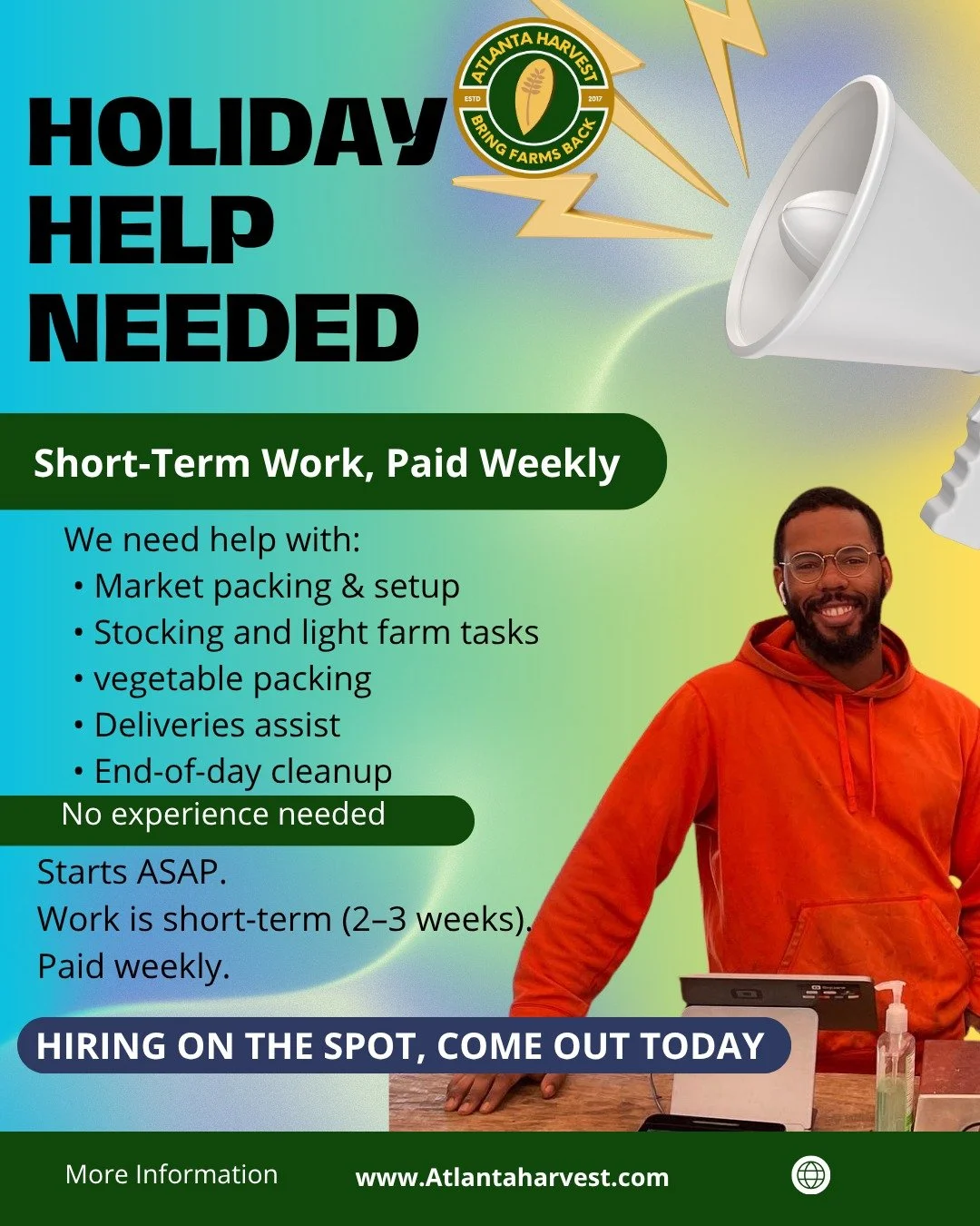 HOLIDAY HELP NEEDED (Short-Term Work, Paid Weekly)

Atlanta Harvest is looking for reliable extra hands to help with our Thanksgiving rush.

We need help with:
	&bull;	Market packing &amp; setup
	&bull;	Stocking and light farm tasks
	&bull;	vegetable