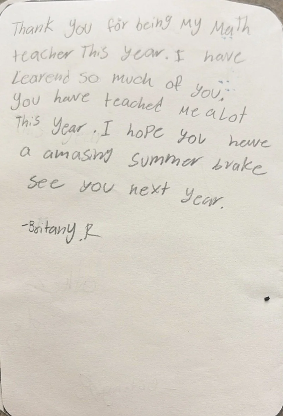 "Thank you for being my math teacher this year. I have learned so much of you. You have teached alot this year. I hope you have a amazing summer brake. See you next year" - Brittany (2023)