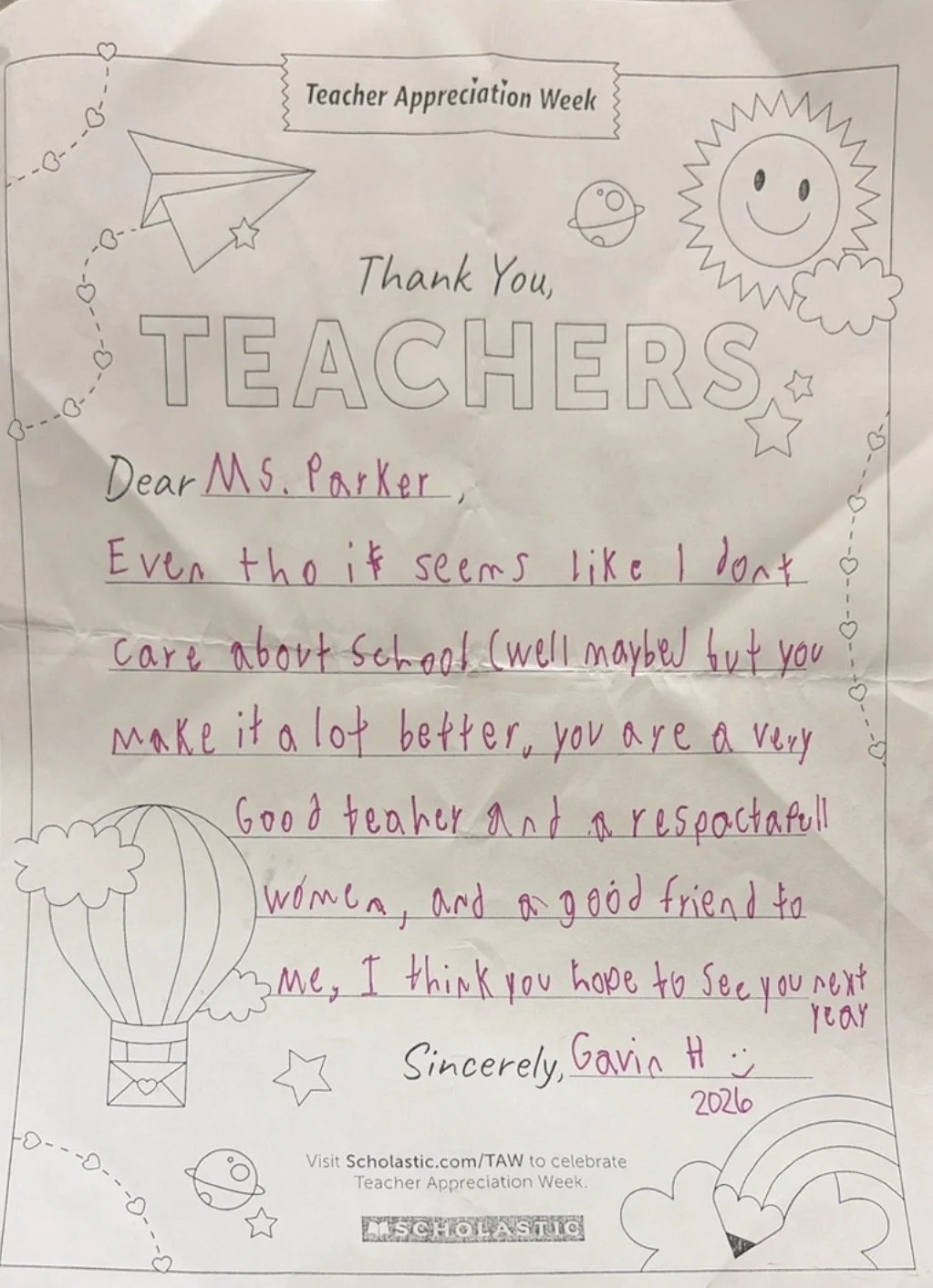 "Thank you Teachers... Dear Ms. Parker, Even tho it seems like I don't care about school (well maybe but you make it alot better. You are a very good teacher and a respectful woman, and a good friend to me. I thank you hope to see you next year. Sinc