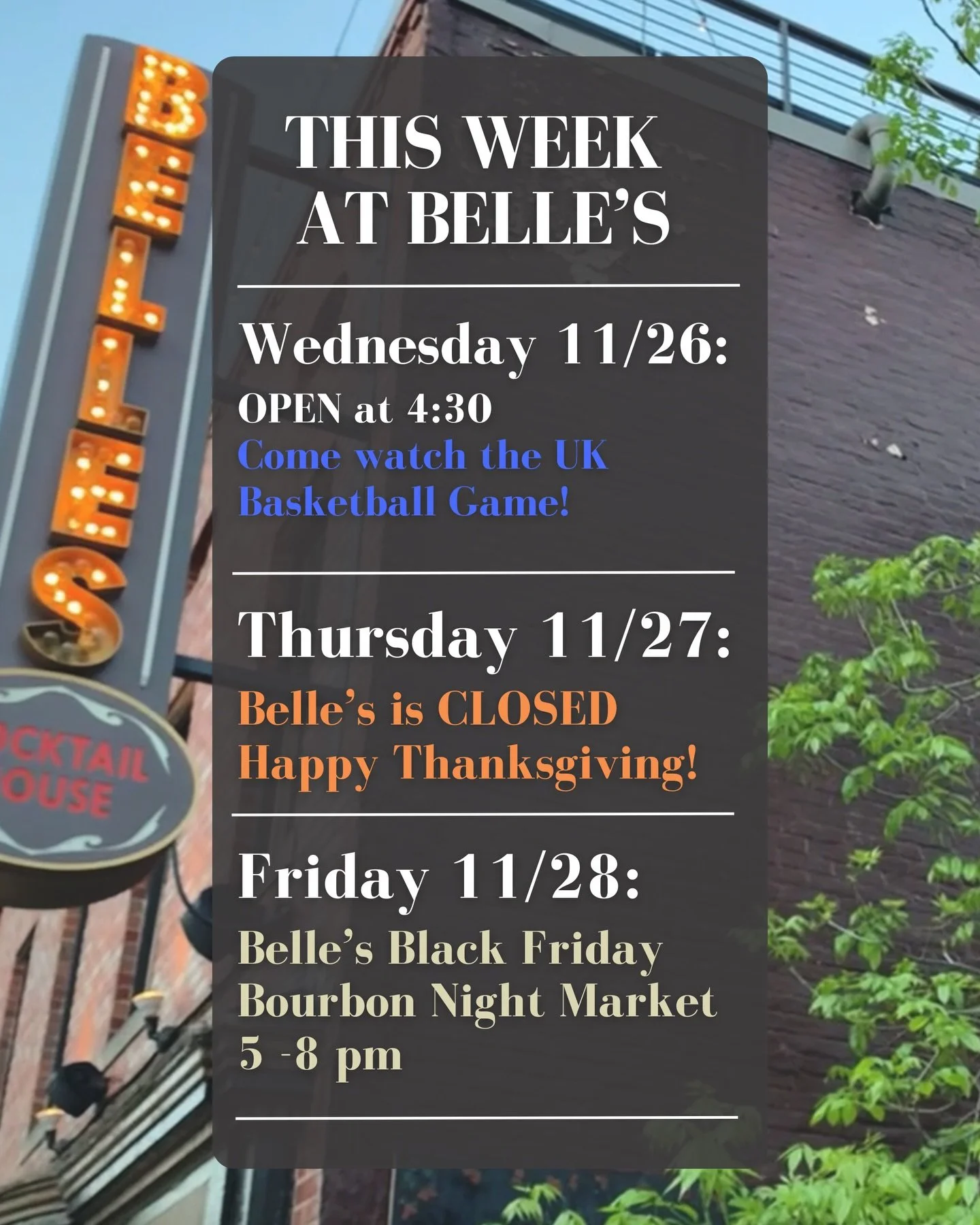 A big week at Belle&rsquo;s.

Wednesday: Doors open at 4:30 for the UK game &mdash; grab a seat, a cocktail, and settle in.

Thursday: Closed for Thanksgiving.

Friday: The Black Friday Bourbon Night Market takes over the second floor from 5 to 8 pm.