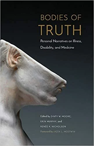 Click to Purchase - "Bodies of Truth: Personal Narratives on Illness, Disability, and Medicine" Co-edited by Dinty W. Moore, Erin Murphy, and Renee K. Nicholson