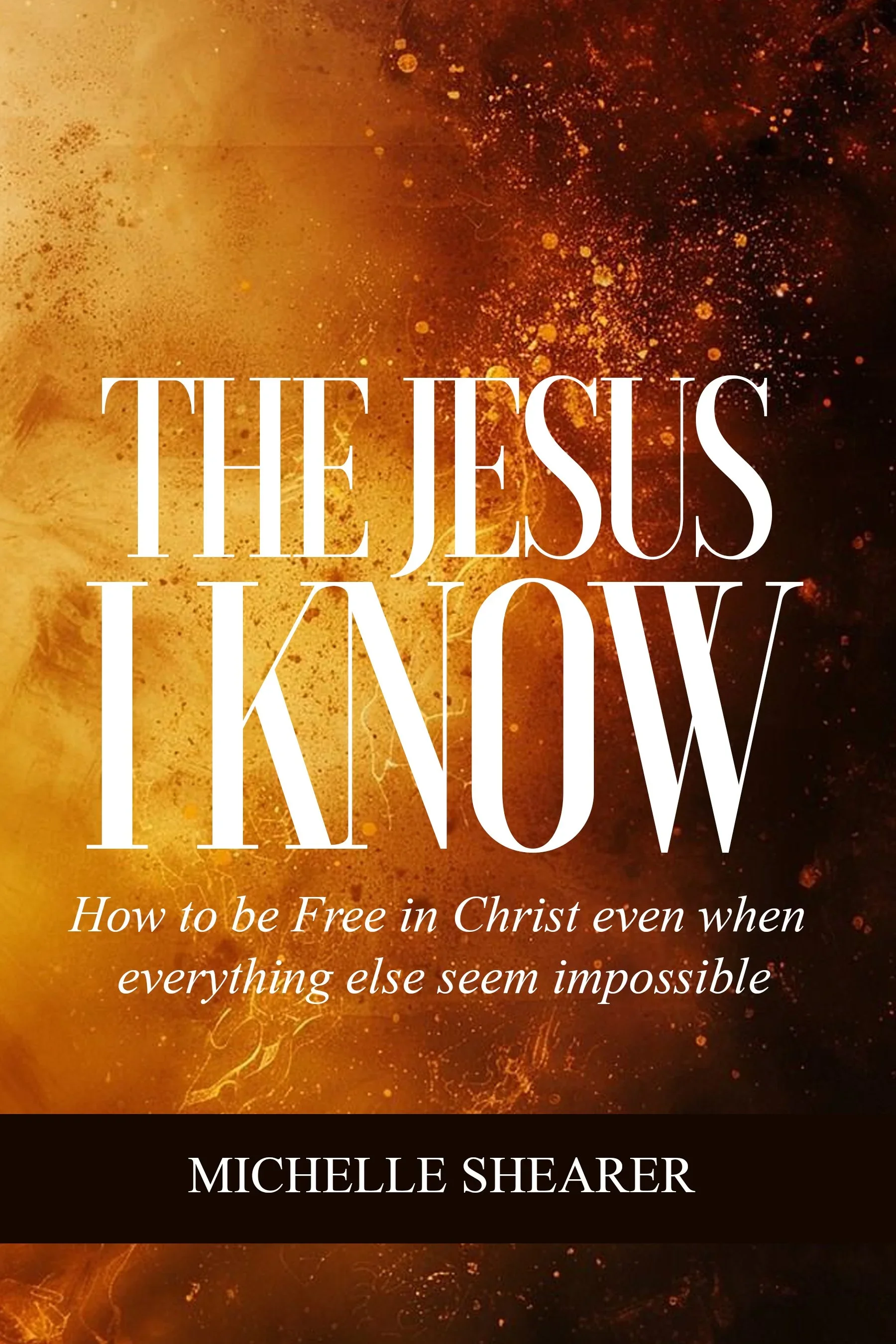 The Jesus I Know: How to Be Free in Christ Even When Everything Else Seems Impossible