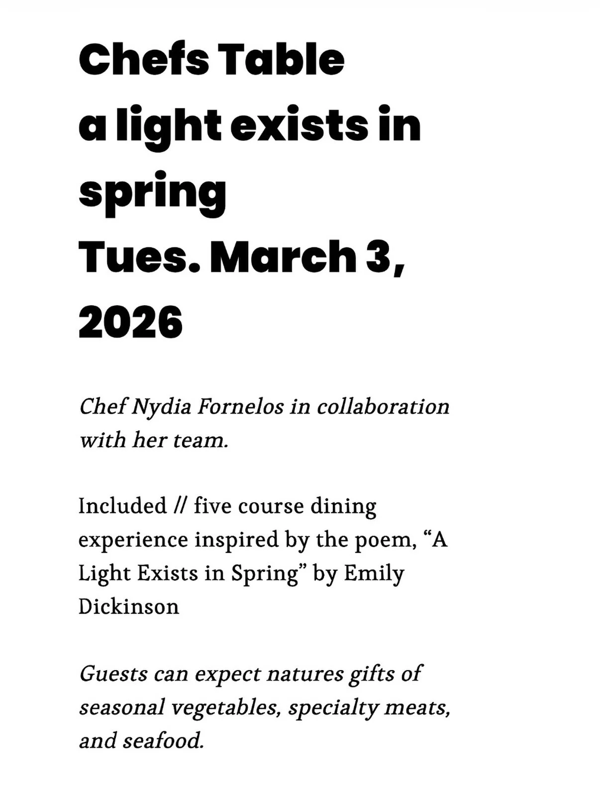 Chef Nydia and her team have released the menu for the March 3rd Chefs Table. See for yourself, but we feel like it marries all the drama of breaking out of winter with the soft sweetness of welcoming spring. 

Included // five course dining experien
