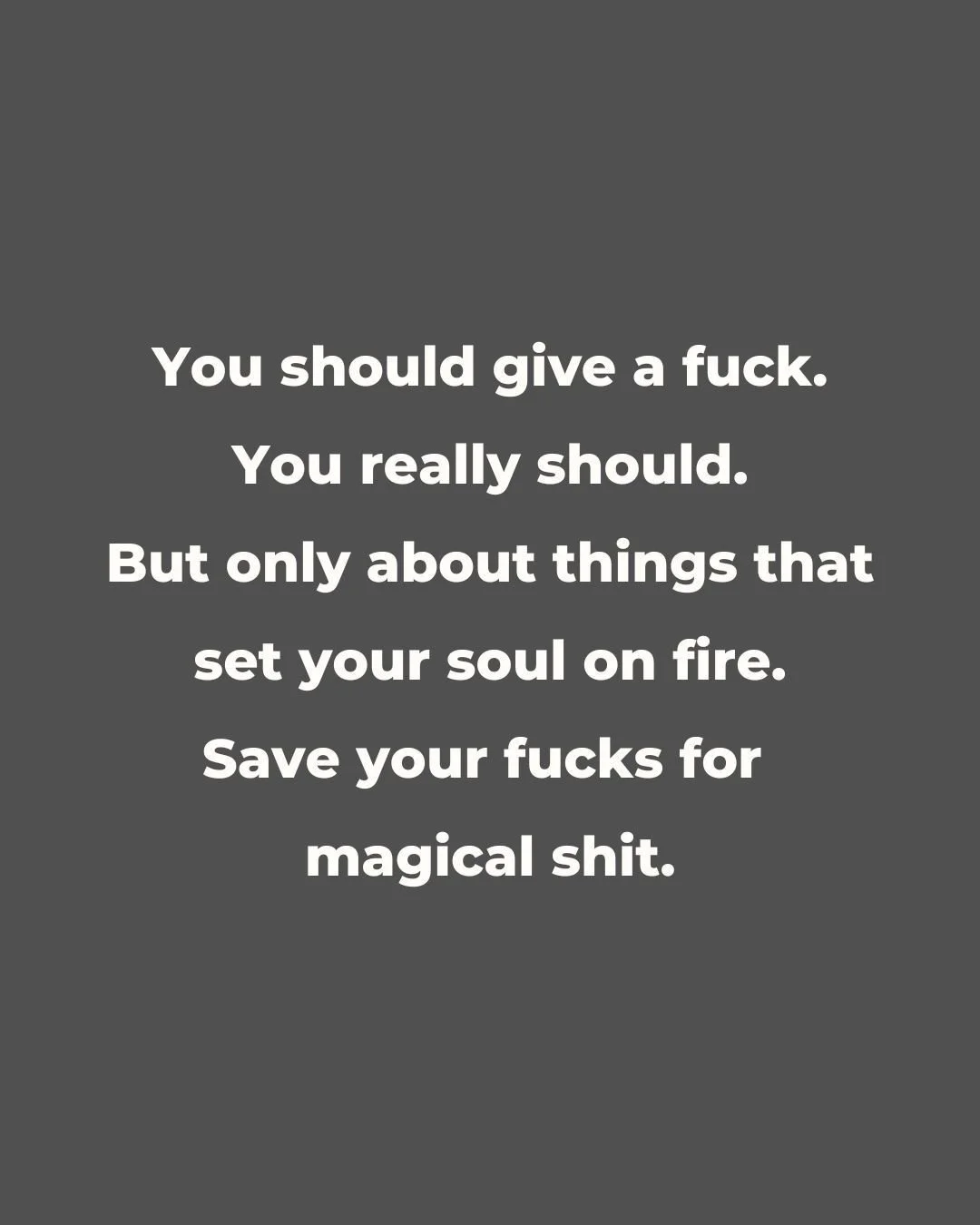 We can&rsquo;t be all in, all the time. So here&rsquo;s your reminder:

"You should give a fuck. You really should. But only about things that set your soul on fire. Save your fucks for magical shit."

Focus on what truly matters to you and