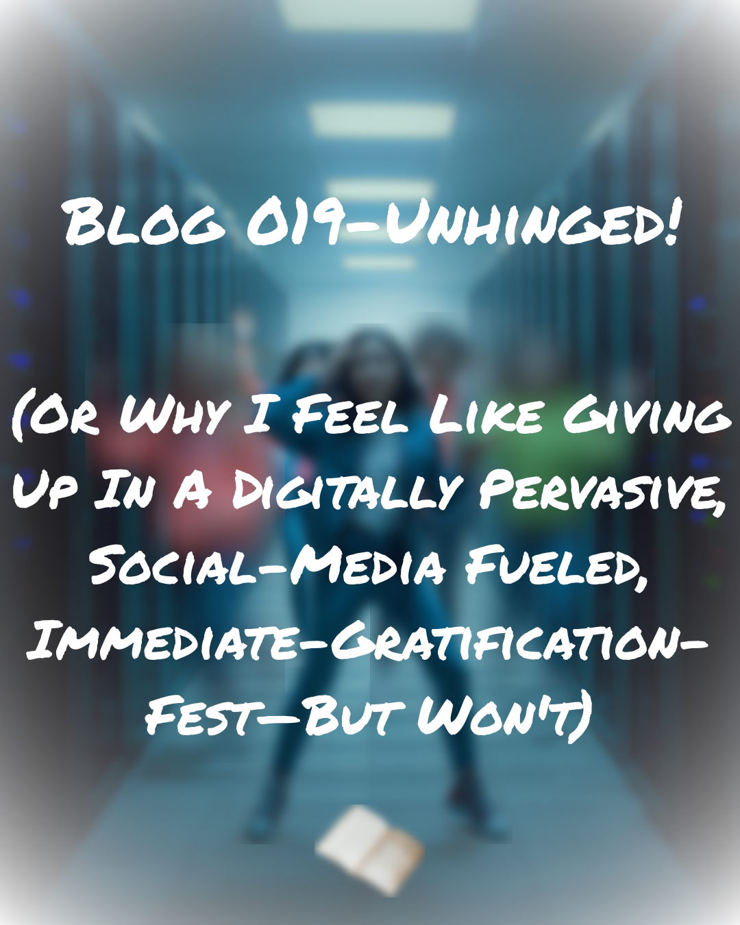 Blog 019-Unhinged! (Or Why I Feel Like Giving Up In A Digitally Pervasive, Social-Media Fueled, Immediate-Gratification-Fest—But Won't)