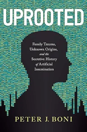 Uprooted: Family Trauma, Unknown Origins, and the Secretive History of Artificial Insemination – Peter Boni