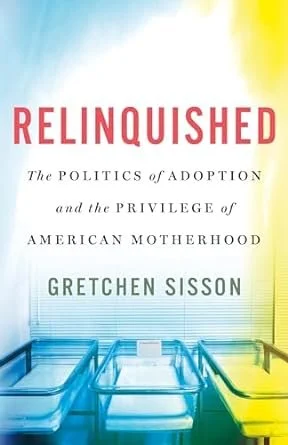 Relinquished: The Politics of Adoption and the Privilege of American Motherhood – Gretchen Sisson