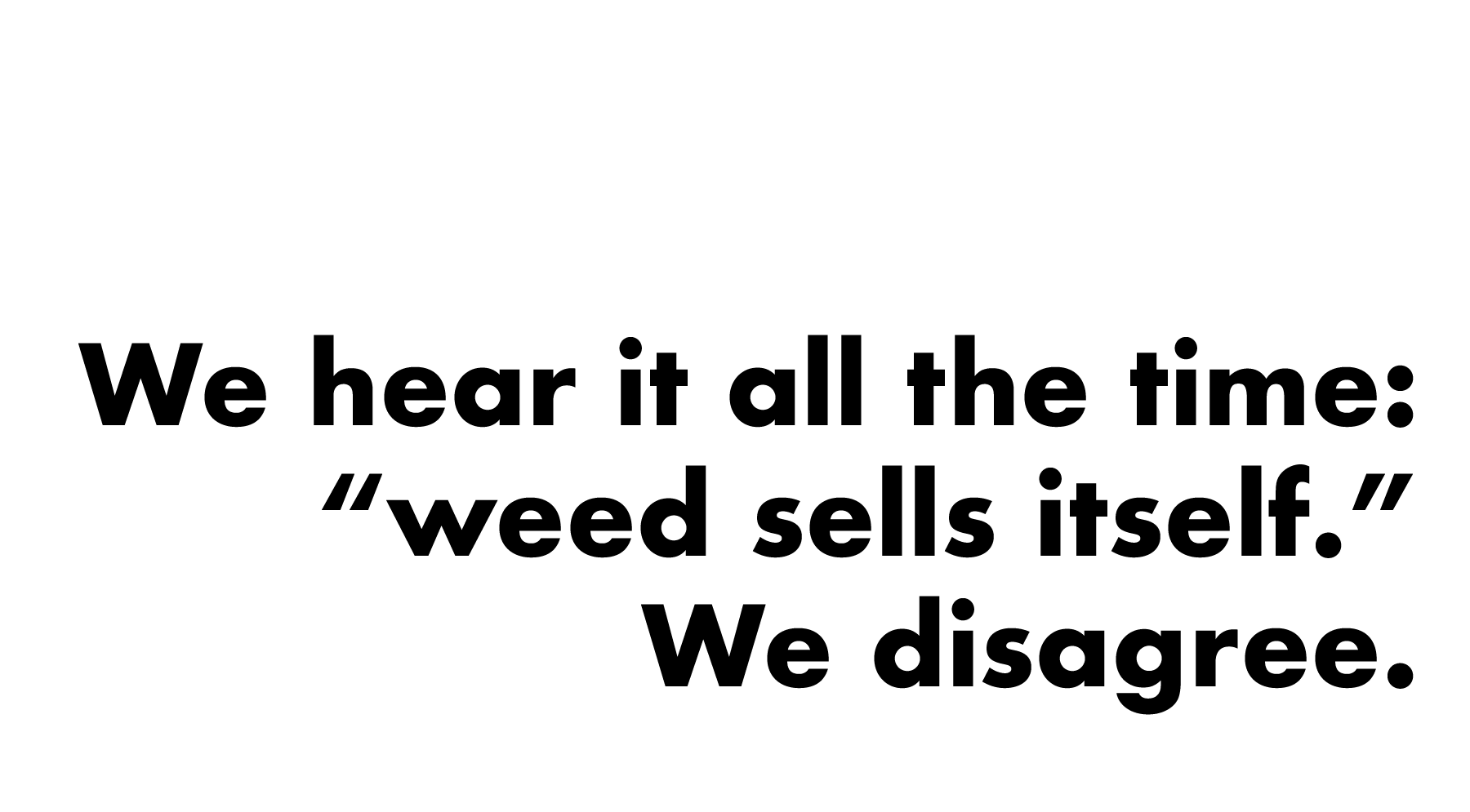 Text in bold black font on white background that reads: 'We hear it all the time: "weed sells itself." We disagree.'