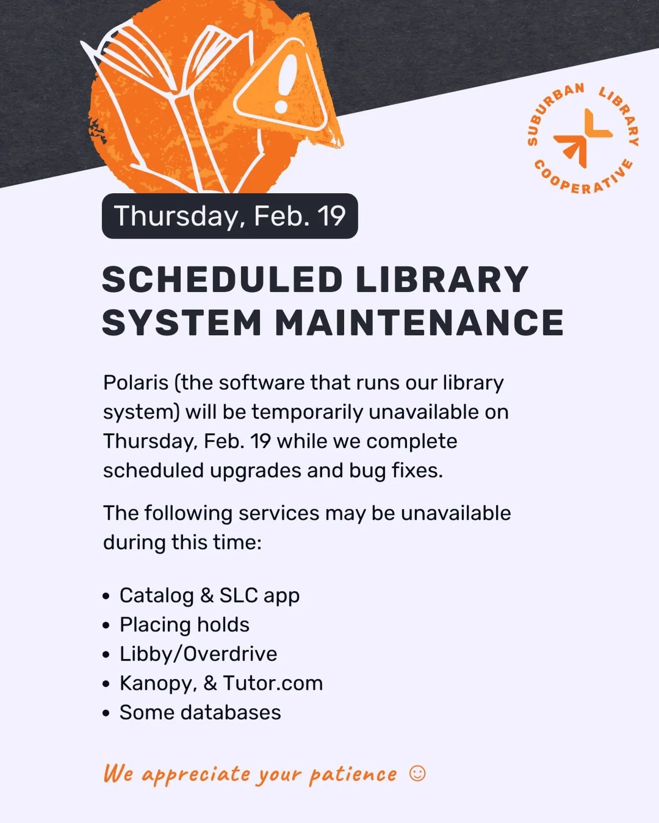 Scheduled System Maintenance
On Thursday, Feb. 19, Polaris (our library system) will be temporarily unavailable while upgrades and bug fixes are completed.

During this time, the catalog, SLC app, holds, Libby/OverDrive, Kanopy, Tutor.com, and some d