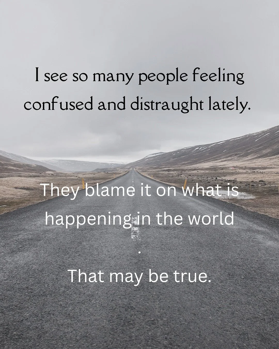 I see so many people feeling confused and distraught lately. Those internal states may feel like they are caused by&nbsp;what is happening in the world at large. That may be true.  I believe it is also true that what&nbsp;is happening around us, espe