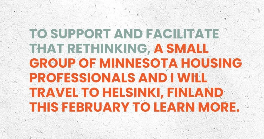 To support and facilitate that rethinking, a small group of Minnesota housing professionals and I will travel to Helsinki, Finland this February to learn more.