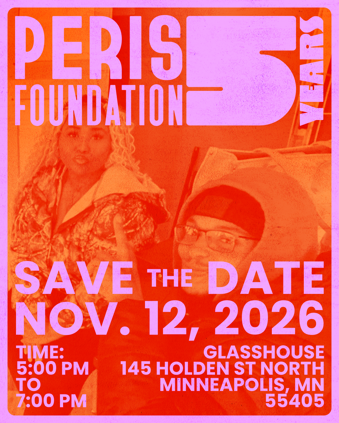 Poster image with two young adults and text overlayed that reads, "PERIS FOUNDATION 5 YEARS. Save the date: Nov. 12, 2026. Time: 5:00pm to 7:00pm. Location: Glasshouse, 145 Holden St North, Minneapolis MN 55405."