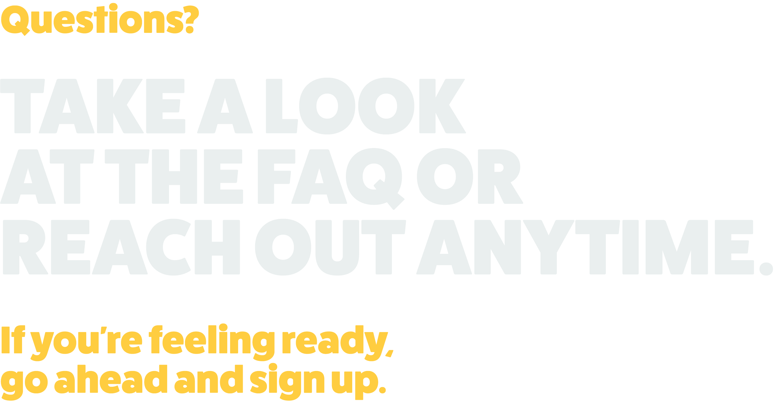 Questions? Take a look at the FAQ or reach out anytime. If you're feeling ready, go ahead and sign up.