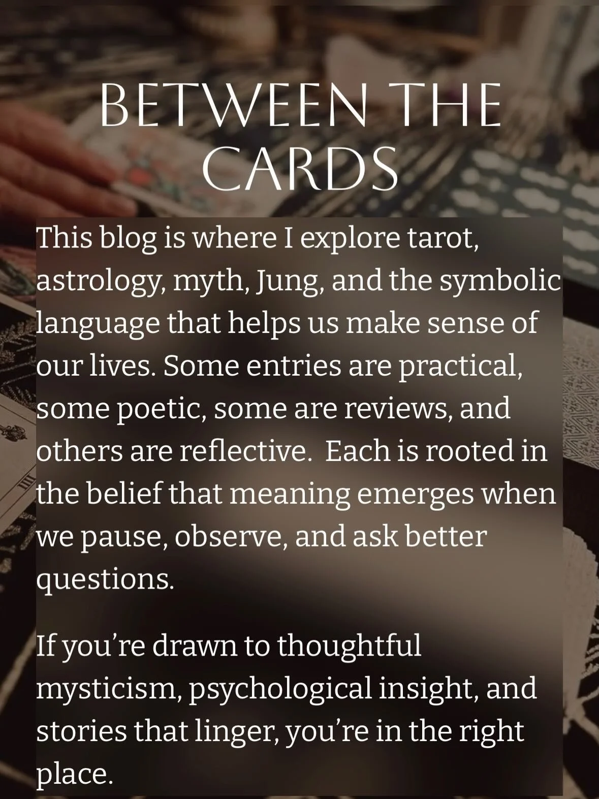 BETWEEN THE CARDS 

I finally started a blog for my tarot and beyond interests.  I want to thank IG for that because I&rsquo;ve started a lot of blogs, but I never was great at keeping up with em or maintaining cohesiveness with them. 

While I enjoy
