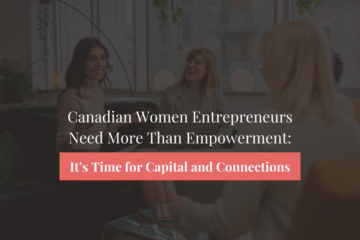 Why Canadian Women Entrepreneurs Need More Than Empowerment: It’s Time for Capital and Connections
