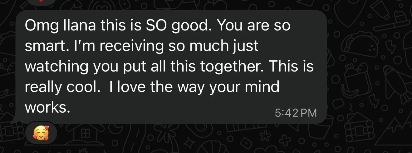 Screenshot of a chat message with the text: "Omg Ilana this is SO good. You are so smart. I'm receiving so much just watching you put all this together. This is really cool. I love the way your mind works." The message is time-stamped 5:42 PM with a smiling face emoji with hearts.