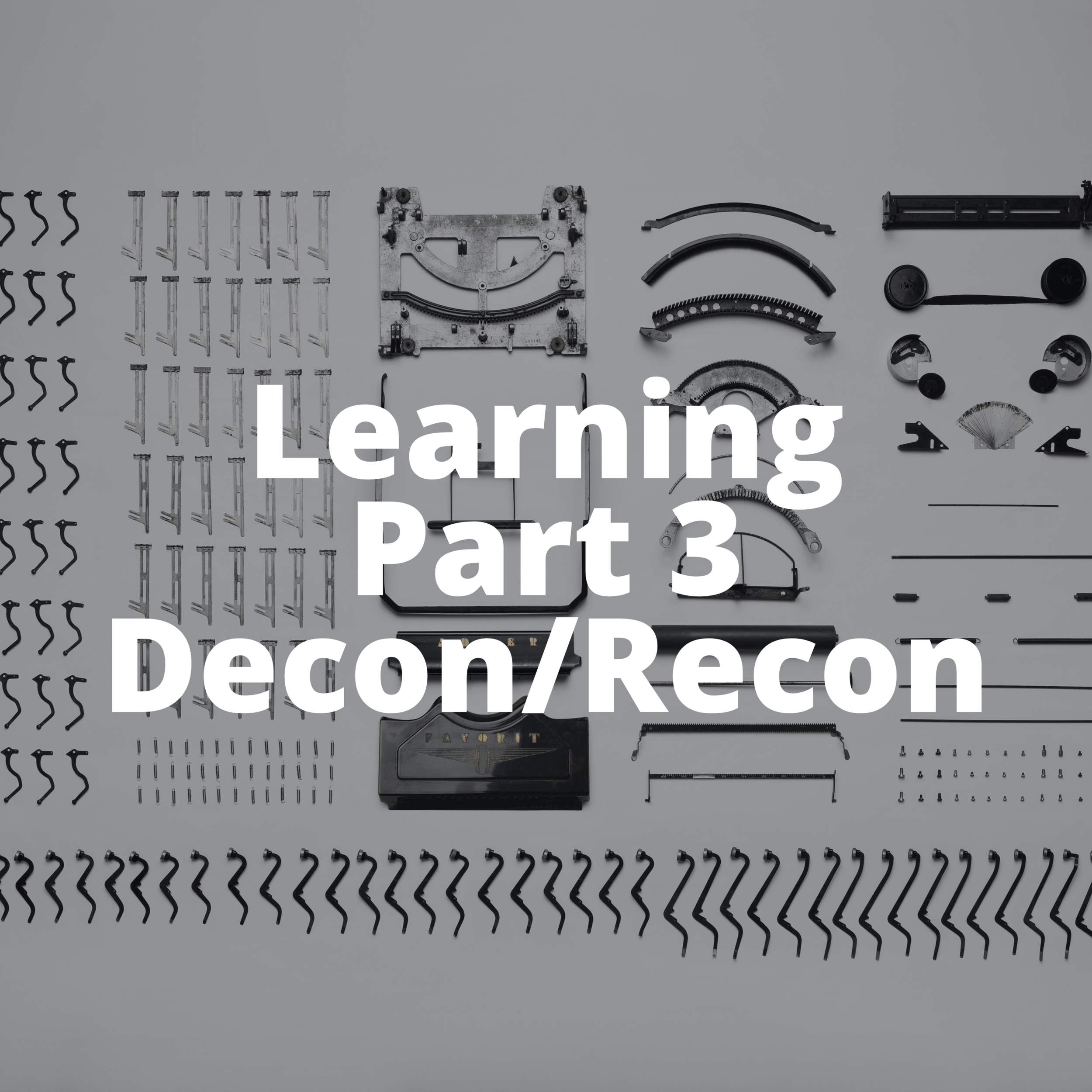 Learning Part 3: Deconstruction and Reconstruction