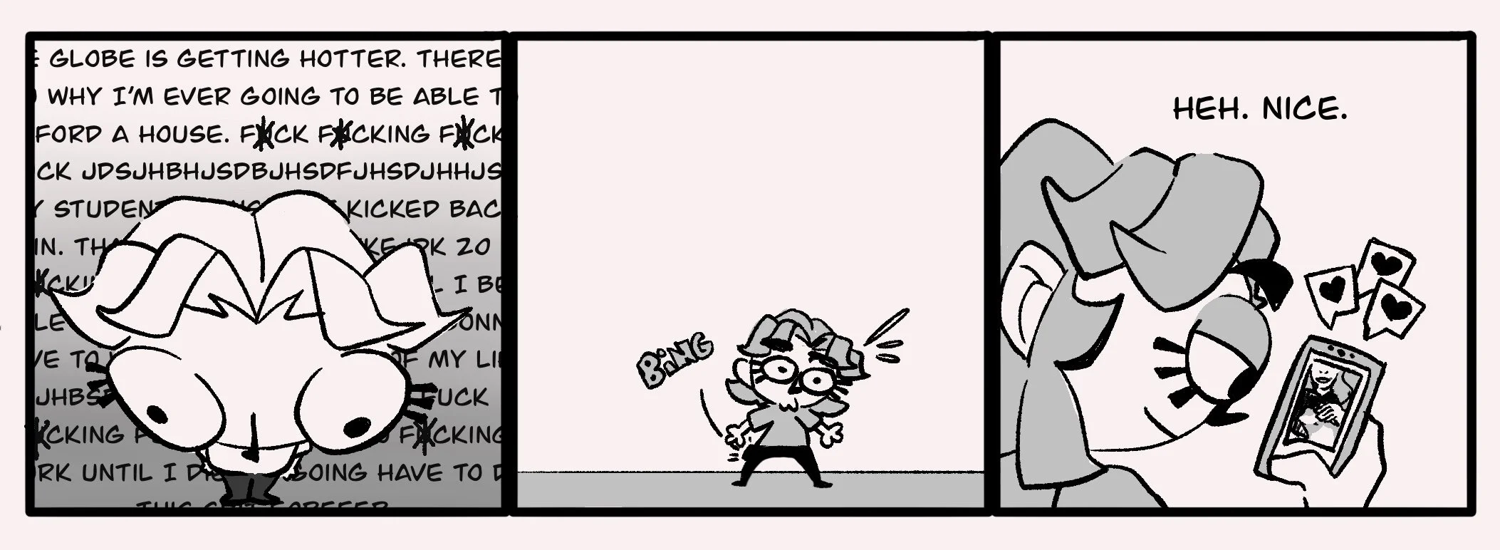 A comic strip with three panels. The first panel shows a character with glasses and big hair saying, "GLOBE IS GETTING HOTTER. THERE WHY I'M EVER GOING TO BE ABLE T FORD A HOUSE," with the rest of the text obscured by scribbles. The second panel shows the same character with glasses, sweating and with a surprised expression, with the word "BING" next to them. The third panel shows a person with long hair taking a selfie on a smartphone, with a dog on their shoulder, and hearts around the phone, saying, "HEH. NICE."