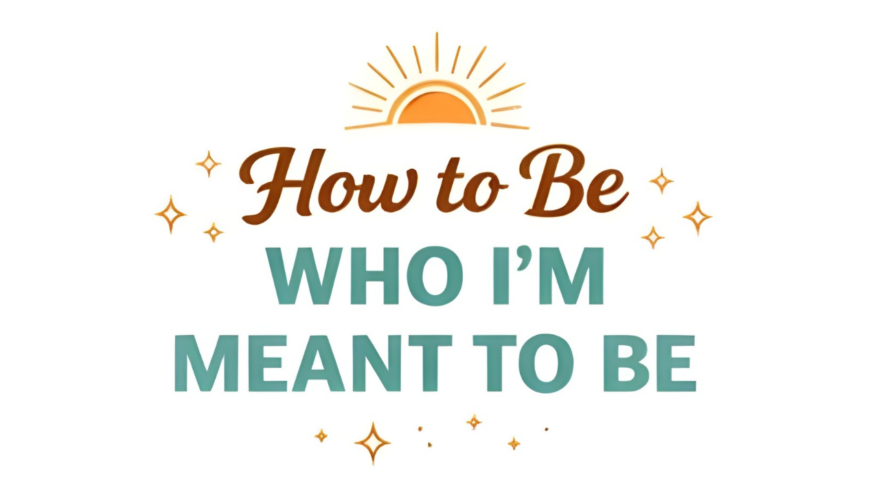 “How to Be Who I’m Meant to Be ”