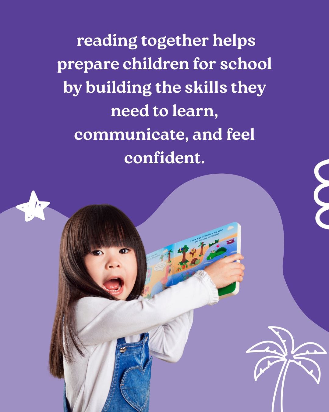 Reading with your child is one of the simplest and most effective ways to support school readiness. Through stories, children learn new words, practise listening and learn how to express themselves. 

It also builds confidence and emotional understan