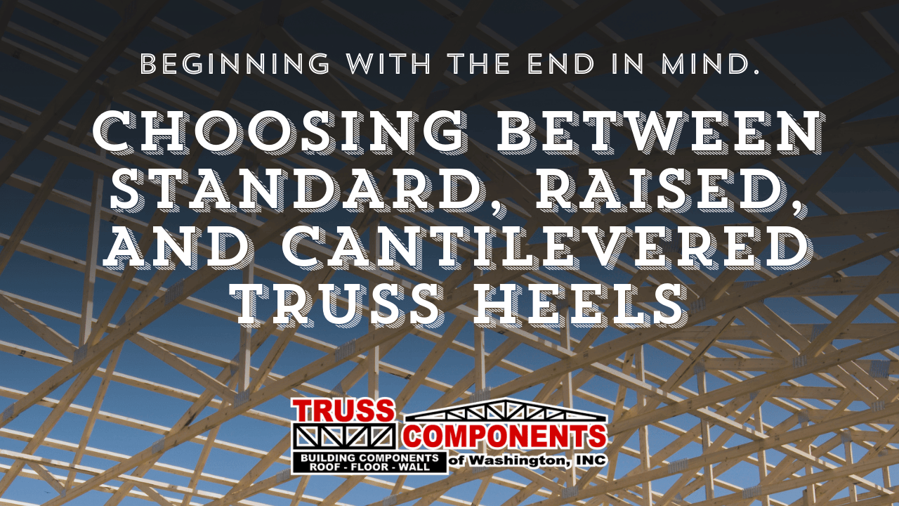 Choosing Between Standard, Raised, and Cantilevered Truss Heels - Beginning with the end in mind.