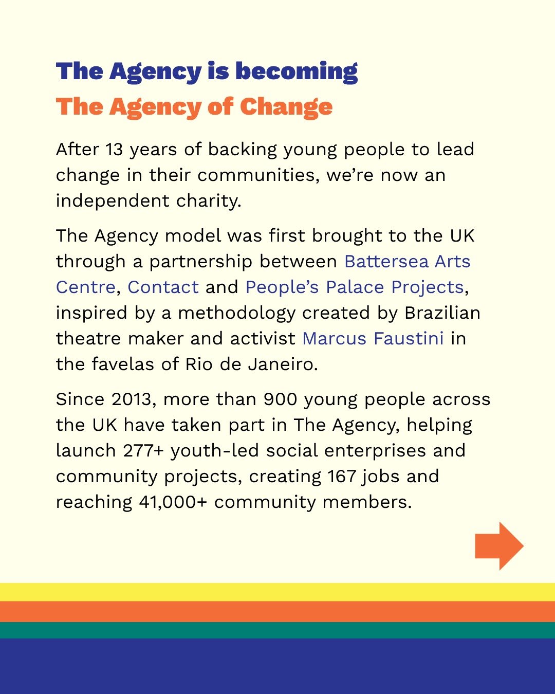 We&rsquo;re evolving 📣 The Agency &rarr; The Agency of Change
After 13 years, we&rsquo;re stepping into a new chapter as an independent charity!

The Agency model was brought to the UK in 2013 through a partnership between @batterseaartscentre , @co