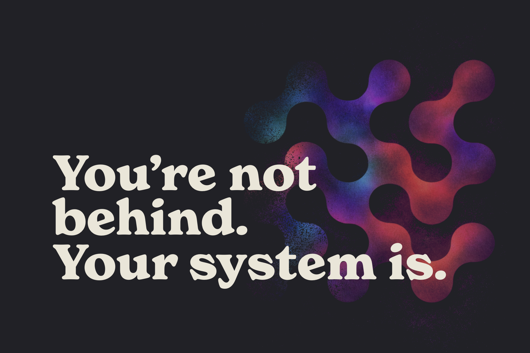 You’re not behind. Your system is