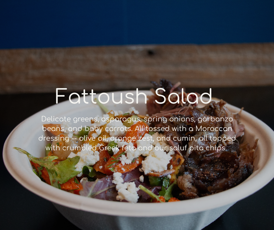 Delicate greens, asparagus, spring onions, garbanzo beans, and baby carrots. All tossed with a Moroccan dressing -- olive oil, orange zest, and cumin, all topped with crumbled Greek feta and our saluf pita chips. 