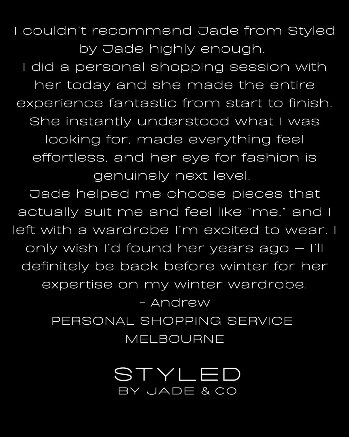 &ldquo;I couldn&rsquo;t recommend Jade from Styled by Jade highly enough&hellip;&rdquo;

Helping clients feel seen, understood and excited about their wardrobe is always the goal. 
Personal shopping should feel effortless, confidence-boosting and tru