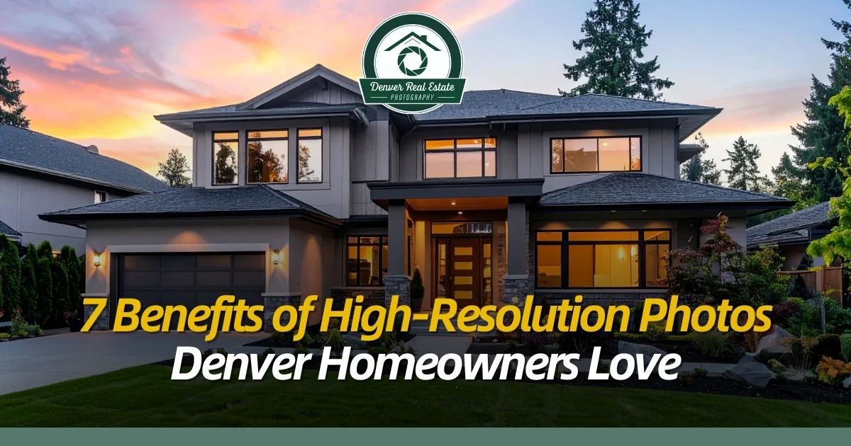 7 Benefits of High-Resolution Photos Denver Homeowners Love