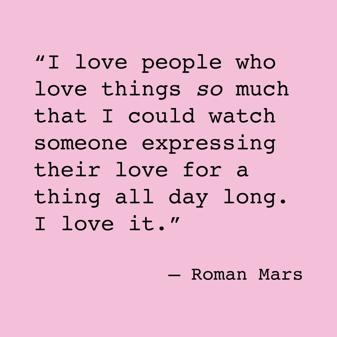 Honestly I get so excited about people who are excited about what they do.

As @theromanmars and @johngreenwritesbooks were discussing during the most recent episode of @99percentinvisible (&quot;Dear John and Roman&quot;), it almost doesn't even mat