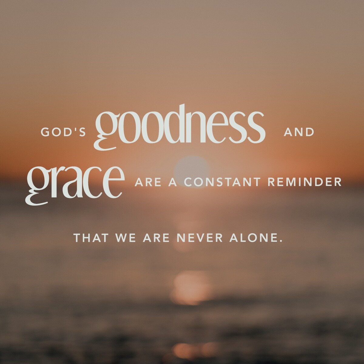 It is the Lord who goes before you. He will be with you; he will not leave you or forsake you. Do not fear or be dismayed&rdquo; (Deut. 31:8). 

God's goodness and grace are a constant reminder that we are never alone. 

His blessings are infinite, a