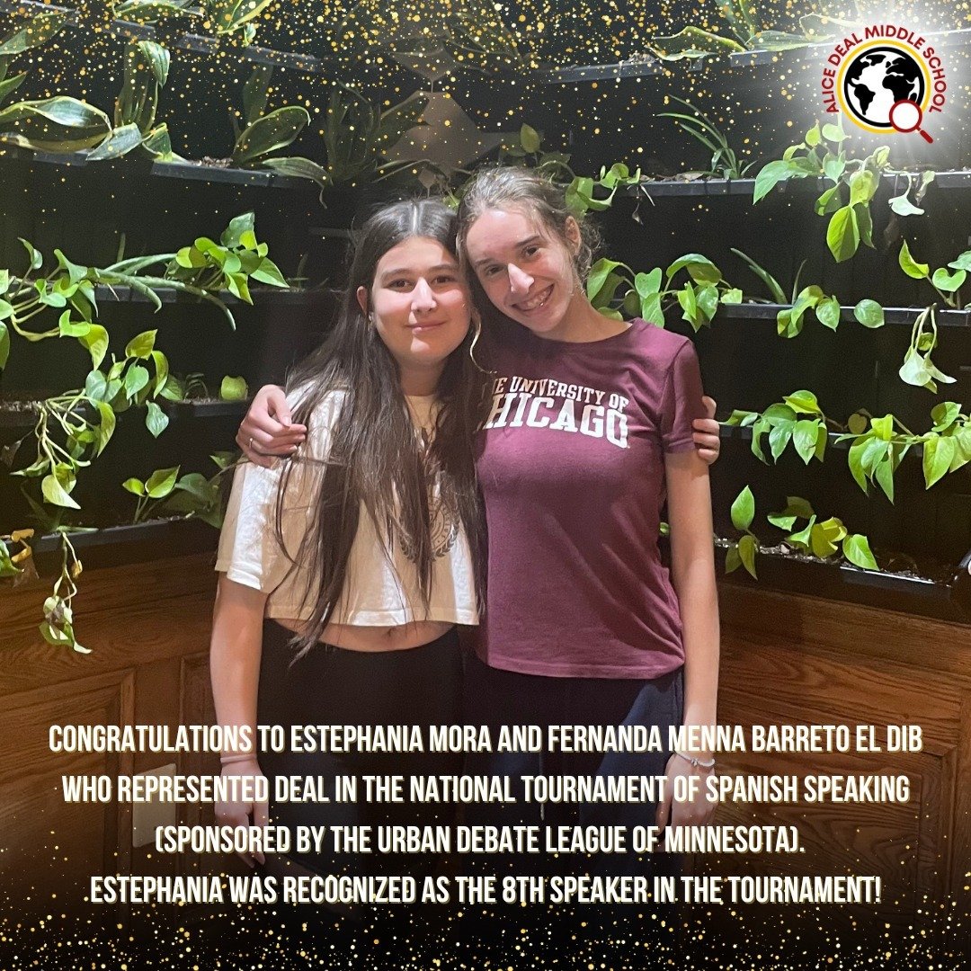 Congratulations to Estephania Mora and Fernanda Menna Barreto el Dib who represented Deal in the National Tournament of Spanish Speaking (sponsored by the Urban Debate League of Minnesota). Estephania was recognized as the 8th speaker in the tourname