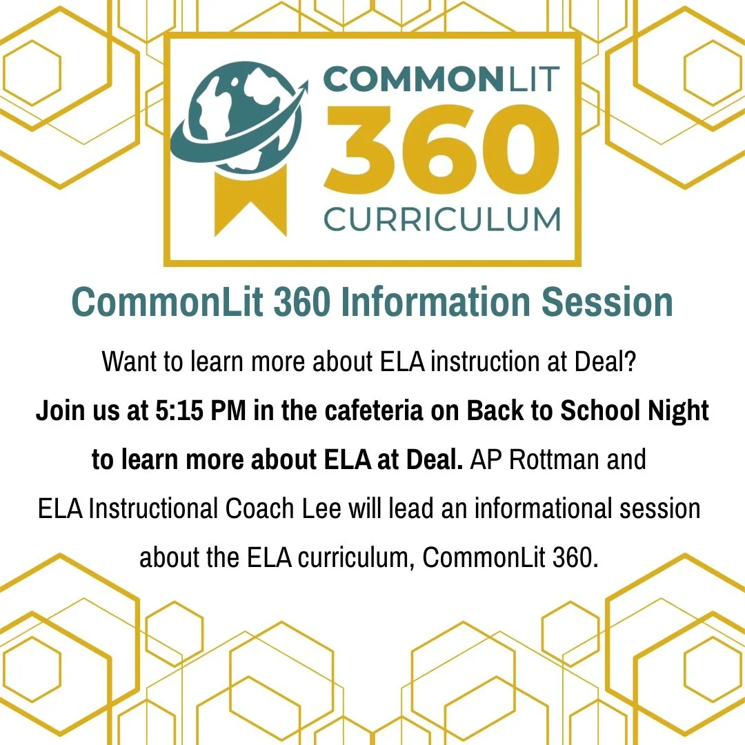 Want to learn more about ELA instruction at Deal? Come join us at 5:15 PM in the cafeteria on Back to School Night to learn more about ELA at Deal. AP Rottman and ELA Instructional Coach Lee will lead an informational session about the ELA curriculum