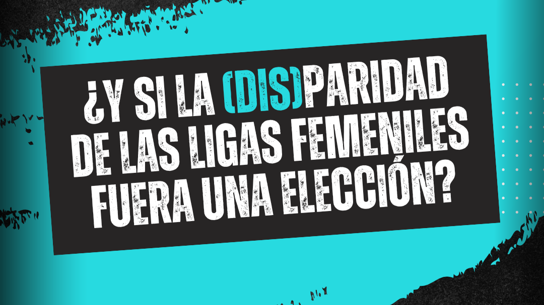 ¿Y si la (dis)paridad de las Ligas femeniles fuera una elección?
