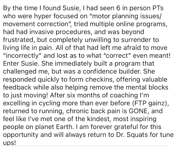 Testimonial text about successful physical training program and coach, Susie. The person describes their relief from chronic pain and improved athletic performance after trying various unsuccessful treatments. They express gratitude and plan to continue with the program led by "Dr. Squats."